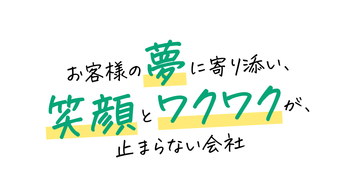 お客様の夢に寄り添い、笑顔とワクワクが、止まらない会社